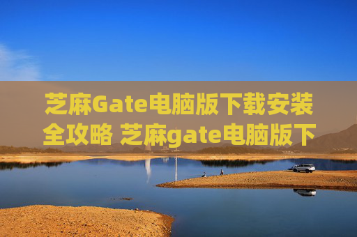 芝麻Gate电脑版下载安装全攻略 芝麻gate电脑版下载安装