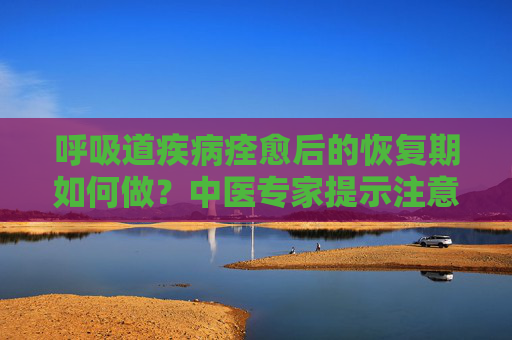 呼吸道疾病痊愈后的恢复期如何做？中医专家提示注意4个方面