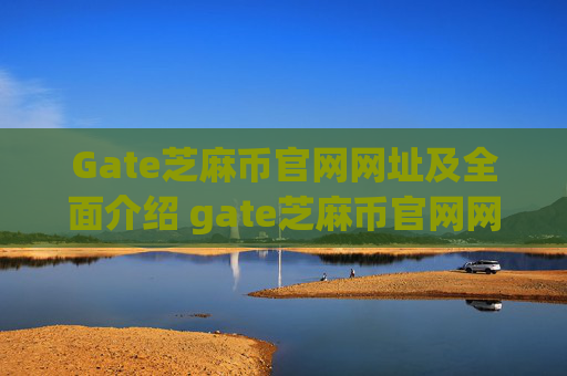 Gate芝麻币官网网址及全面介绍 gate芝麻币官网网址