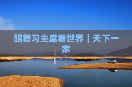 跟着习主席看世界｜天下一家