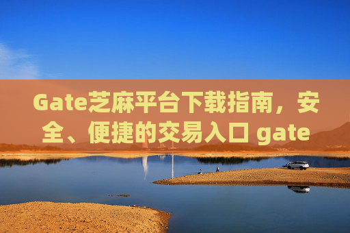 Gate芝麻平台下载指南，安全、便捷的交易入口 gate芝麻平台怎么下载