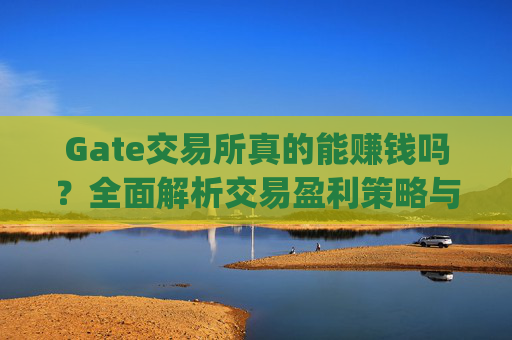 Gate交易所真的能赚钱吗？全面解析交易盈利策略与风险 gate交易所能赚钱吗
