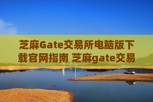 芝麻Gate交易所电脑版下载官网指南 芝麻gate交易所电脑版下载官网