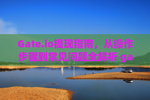 Gate.io提现指南，从操作步骤到常见问题全解析 gateio 提现