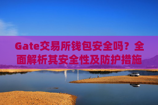Gate交易所钱包安全吗？全面解析其安全性及防护措施 gate交易所钱包安全吗