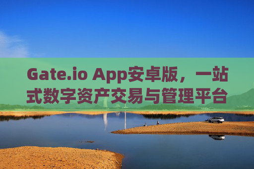 Gate.io App安卓版，一站式数字资产交易与管理平台 gateio app安卓版