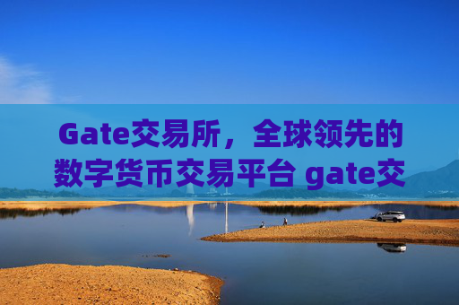 Gate交易所，全球领先的数字货币交易平台 gate交易所数字货币交易所