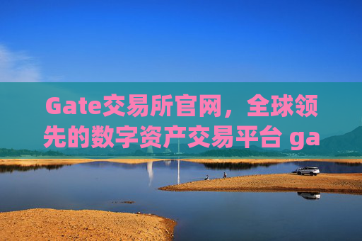Gate交易所官网，全球领先的数字资产交易平台 gate交易所交易所官网