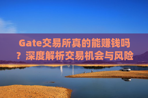Gate交易所真的能赚钱吗？深度解析交易机会与风险 gate交易所能赚钱吗