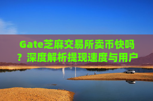 Gate芝麻交易所卖币快吗？深度解析提现速度与用户体验 gate芝麻ex卖币快吗