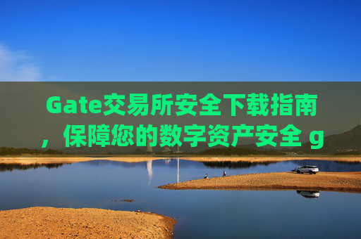 Gate交易所安全下载指南，保障您的数字资产安全 gate交易所安全下载