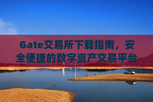 Gate交易所下载指南，安全便捷的数字资产交易平台 gate交易所交易所下载