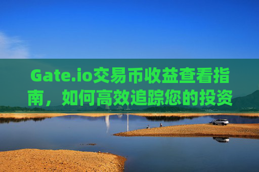 Gate.io交易币收益查看指南，如何高效追踪您的投资回报 gateio 交易币查看收益