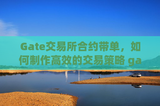 Gate交易所合约带单，如何制作高效的交易策略 gate交易所合约带单怎么制作交易策略