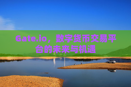 Gate.io，数字货币交易平台的未来与机遇