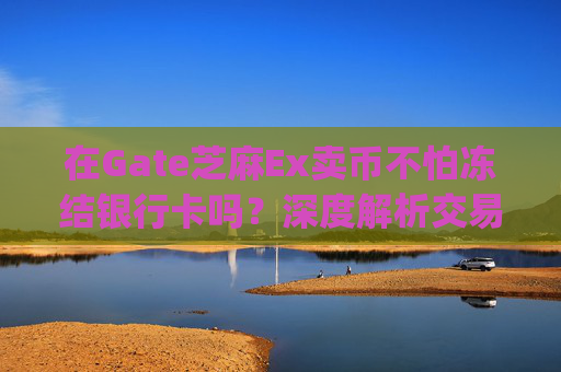 在Gate芝麻Ex卖币不怕冻结银行卡吗？深度解析交易安全与风控策略 在gate芝麻ex卖币不怕冻结银行卡吗