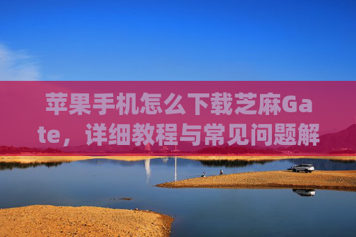 苹果手机怎么下载芝麻Gate，详细教程与常见问题解答 苹果手机怎么下载芝麻gate