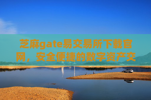 芝麻gate易交易所下载官网，安全便捷的数字资产交易平台 芝麻gate易交易所下载官网