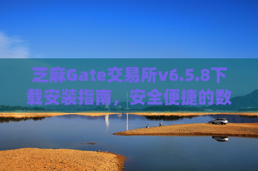 芝麻Gate交易所v6.5.8下载安装指南，安全便捷的数字资产交易体验 下载安装芝麻gate交易所v6.5.8