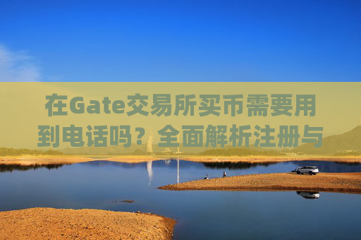 在Gate交易所买币需要用到电话吗？全面解析注册与交易流程 gate交易所买币要用到电话吗