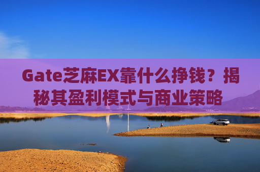 Gate芝麻EX靠什么挣钱？揭秘其盈利模式与商业策略 gate芝麻ex靠什么挣钱