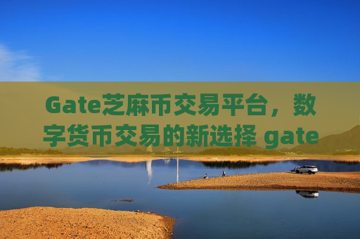 Gate芝麻币交易平台，数字货币交易的新选择 gate芝麻币交易平台
