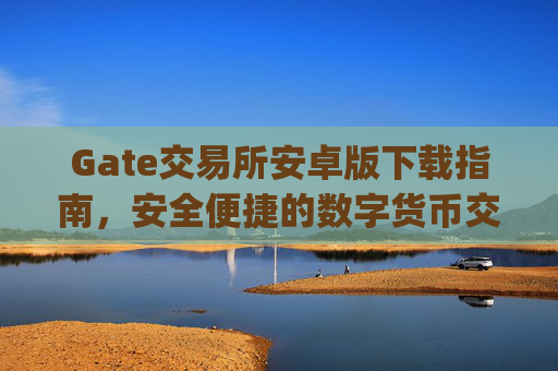 Gate交易所安卓版下载指南，安全便捷的数字货币交易体验 gate交易所 android下载