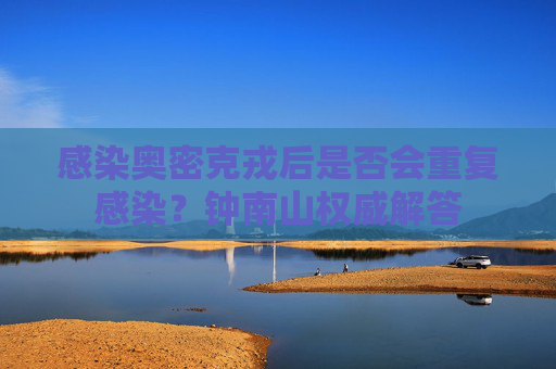 感染奥密克戎后是否会重复感染？钟南山权威解答