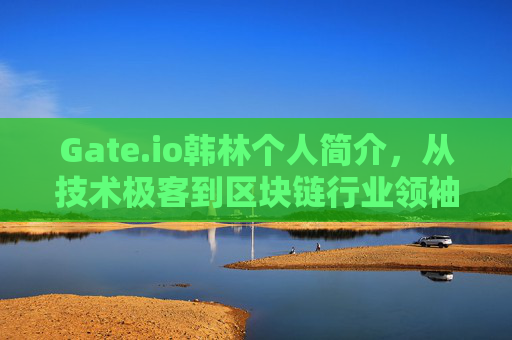 Gate.io韩林个人简介，从技术极客到区块链行业领袖的蜕变之路