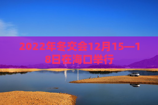 2022年冬交会12月15—18日在海口举行