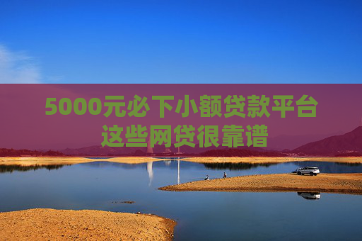 5000元必下小额贷款平台 这些网贷很靠谱