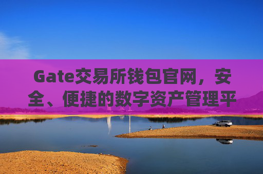Gate交易所钱包官网，安全、便捷的数字资产管理平台 gate交易所钱包官网