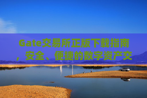 Gate交易所正版下载指南，安全、便捷的数字资产交易平台 gate交易所正版下载