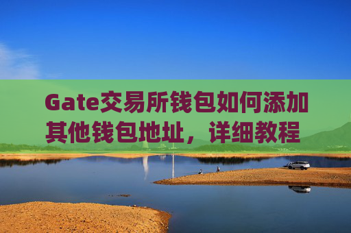Gate交易所钱包如何添加其他钱包地址，详细教程 gate交易所钱包怎么添加其他钱包地址