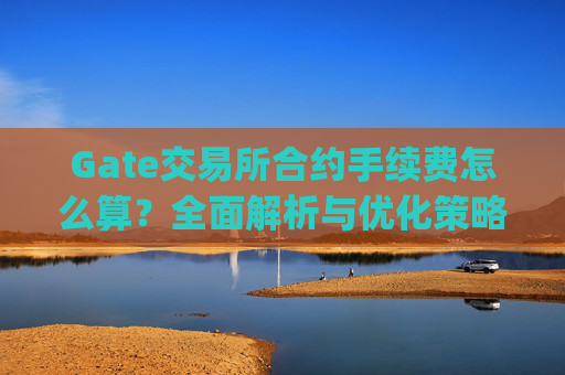 Gate交易所合约手续费怎么算？全面解析与优化策略 gate交易所合约手续费怎么算