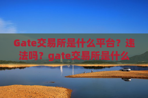 Gate交易所是什么平台？违法吗？gate交易所是什么平台违法吗