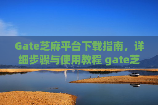 Gate芝麻平台下载指南，详细步骤与使用教程 gate芝麻平台怎么下载
