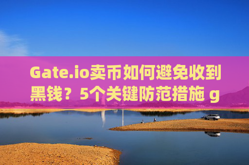 Gate.io卖币如何避免收到黑钱？5个关键防范措施 gateio 卖币怎么避免收到黑钱