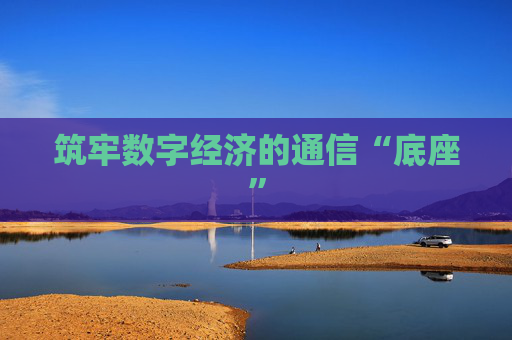 筑牢数字经济的通信“底座”