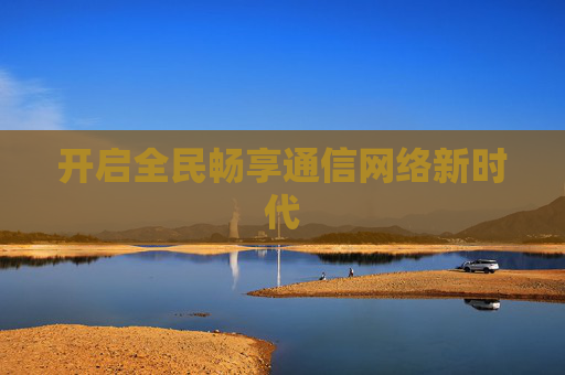 开启全民畅享通信网络新时代