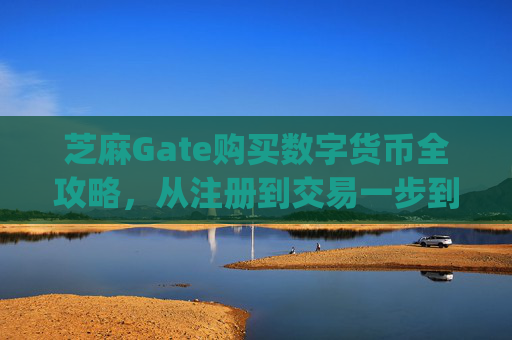 芝麻Gate购买数字货币全攻略，从注册到交易一步到位 芝麻gate怎么买币
