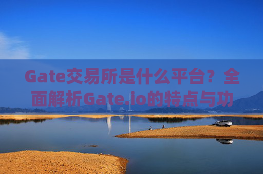 Gate交易所是什么平台？全面解析Gate.io的特点与功能 gate交易所是什么平台