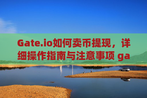 Gate.io如何卖币提现，详细操作指南与注意事项 gateio 如何卖币提现