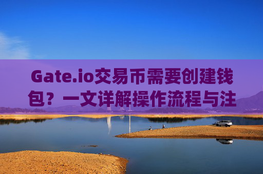 Gate.io交易币需要创建钱包？一文详解操作流程与注意事项 gateio 交易币需要创建钱包