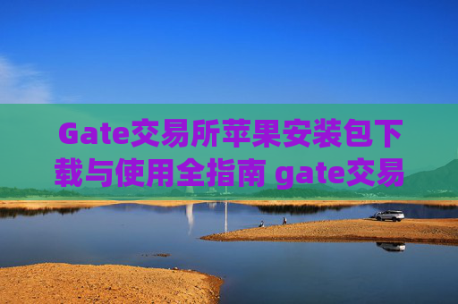 Gate交易所苹果安装包下载与使用全指南 gate交易所苹果安装包