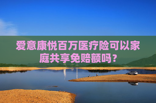爱意康悦百万医疗险可以家庭共享免赔额吗？
