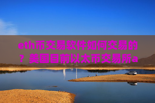eth币交易软件如何交易的?美国目前以太币交易所app下载