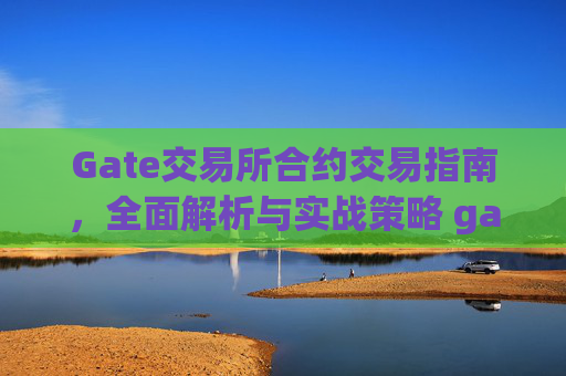 Gate交易所合约交易指南，全面解析与实战策略 gate交易所合约