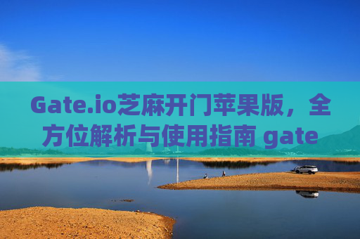 Gate.io芝麻开门苹果版，全方位解析与使用指南 gateio gate芝麻ex苹果版