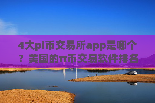4大pi币交易所app是哪个？美国的π币交易软件排名